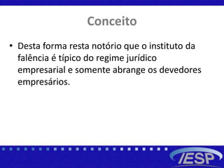 Conceito
• Desta forma resta notório que o instituto da
falência é típico do regime jurídico
empresarial e somente abrange os devedores
empresários.
 