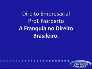 Direito Empresarial
Prof. Norberto
A Franquia no Direito
Brasileiro.
 