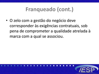 Franqueado (cont.)
• O zelo com a gestão do negócio deve
corresponder às exigências contratuais, sob
pena de comprometer a qualidade atrelada à
marca com a qual se associou.
 