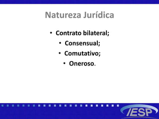 Natureza Jurídica
• Contrato bilateral;
• Consensual;
• Comutativo;
• Oneroso.
 