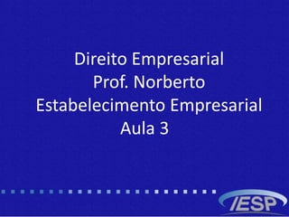 Direito Empresarial
Prof. Norberto
Estabelecimento Empresarial
Aula 3
 