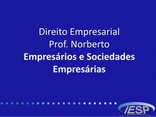 Direito Empresarial
Prof. Norberto
Empresários e Sociedades
Empresárias
 