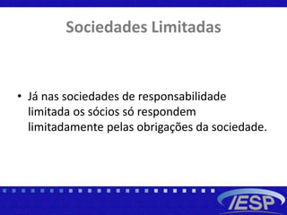 Sociedades Limitadas
• Já nas sociedades de responsabilidade
limitada os sócios só respondem
limitadamente pelas obrigações da sociedade.
 