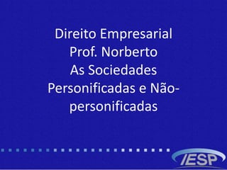 Direito Empresarial
Prof. Norberto
As Sociedades
Personificadas e Não-
personificadas
 