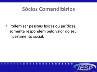 Sócios Comanditários
• Podem ser pessoas físicas ou jurídicas,
somente respondem pelo valor do seu
investimento social.
 
