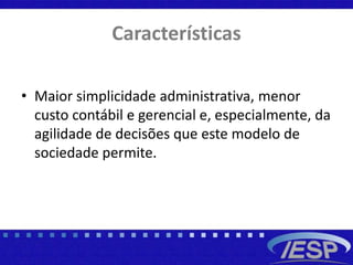 Características
• Maior simplicidade administrativa, menor
custo contábil e gerencial e, especialmente, da
agilidade de decisões que este modelo de
sociedade permite.
 