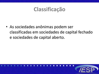 Classificação
• As sociedades anônimas podem ser
classificadas em sociedades de capital fechado
e sociedades de capital aberto.
 
