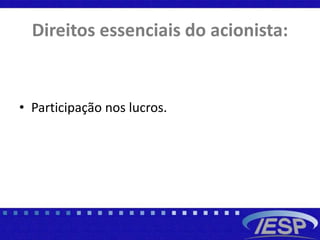 Direitos essenciais do acionista:
• Participação nos lucros.
 