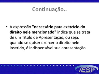 Continuação..
• A expressão "necessário para exercício do
direito nele mencionado" indica que se trata
de um Título de Apresentação, ou seja:
quando se quiser exercer o direito nele
inserido, é indispensável sua apresentação.
 