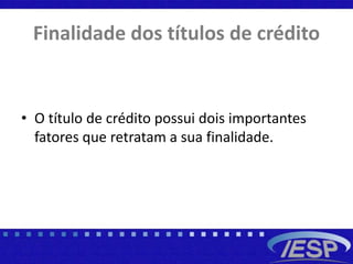 Finalidade dos títulos de crédito
• O título de crédito possui dois importantes
fatores que retratam a sua finalidade.
 