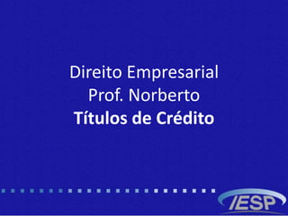 Direito Empresarial
Prof. Norberto
Títulos de Crédito
 