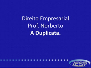Direito Empresarial
Prof. Norberto
A Duplicata.
 
