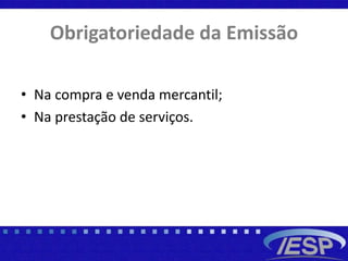 Obrigatoriedade da Emissão
• Na compra e venda mercantil;
• Na prestação de serviços.
 