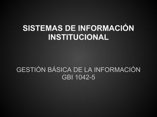SISTEMAS DE INFORMACIÓN
      INSTITUCIONAL



GESTIÓN BÁSICA DE LA INFORMACIÓN
            GBI 1042-5
 