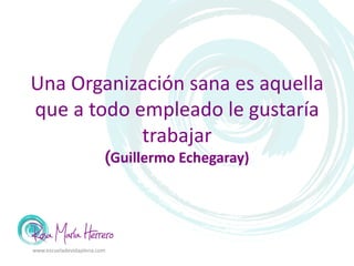 Una Organización sana es aquella
que a todo empleado le gustaría
trabajar
(Guillermo Echegaray)
www.escueladevidaplena.com
 