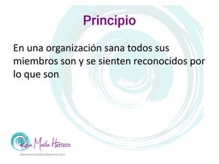 Principio
www.escueladevidaplena.com
En una organización sana todos sus
miembros son y se sienten reconocidos por
lo que son.
 