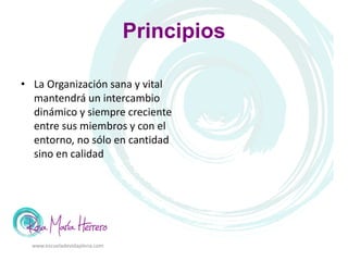 Principios
• La Organización sana y vital
mantendrá un intercambio
dinámico y siempre creciente
entre sus miembros y con el
entorno, no sólo en cantidad
sino en calidad
www.escueladevidaplena.com
 