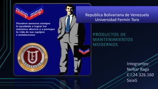 Republica Bolivariana de Venezuela
Universidad Fermín Toro
PRODUCTOS DE
MANTENIMIENTOS
MODERNOS
Integrantes:
Nelkar Raga
C.I:24.326.160
SaiaG
 