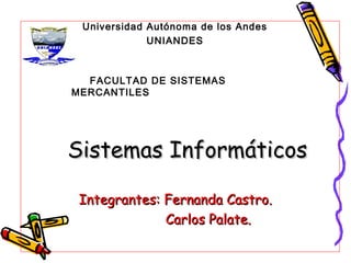 Universidad Autónoma de los Andes
             UNIANDES



  FACULTAD DE SISTEMAS
MERCANTILES




Sistemas Informáticos

 Integrantes: Fernanda Castro.
              Carlos Palate.
 