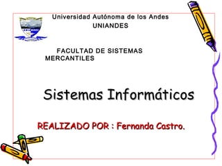 Universidad Autónoma de los Andes
               UNIANDES



   FACULTAD DE SISTEMAS
 MERCANTILES




 Sistemas Informáticos

REALIZADO POR : Fernanda Castro.
 