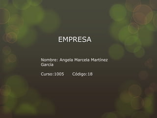 EMPRESA
Nombre: Angela Marcela Martínez
García
Curso:1005 Código:18
 