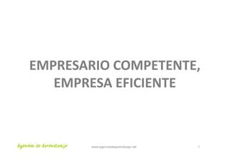 EMPRESARIO COMPETENTE,
   EMPRESA EFICIENTE



       www.agenciadeaprendizaje.net   1
 