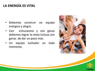LA ENERGÍA ES VITAL 
• Debemos construir un equipo 
enérgico y alegre. 
• Con entusiasmo y con ganas 
debemos lograr la meta incluso con 
ganas de dar un poco más. 
• Un equipo luchador en todo 
momento. 
 