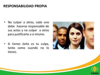 RESPONSABILIDAD PROPIA 
• No culpar a otros, cada uno 
debe hacerse responsable de 
sus actos y no culpar a otros 
para justificarte a si mismo. 
• Si tienes éxito es tu culpa, 
tanto como cuando no lo 
tienes. 
 