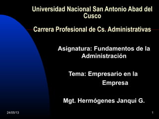 24/05/13 1
Universidad Nacional San Antonio Abad del
Cusco
Carrera Profesional de Cs. Administrativas
Asignatura: Fundamentos de la
Administración
Tema: Empresario en la
Empresa
Mgt. Hermógenes Janqui G.
 