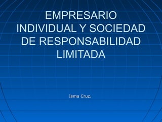 EMPRESARIO
INDIVIDUAL Y SOCIEDAD
 DE RESPONSABILIDAD
       LIMITADA


        Isma Cruz.
 