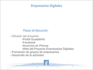 Empresarios Digitales Plazos de Ejecución: - Difusión del proyecto: -Portal Guadalinfo -Facebook -Anuncios en Prensa -Web del Proyecto Empresarios Digitales - Formación de grupos de empresarios . - Desarrollo de la actividad . 