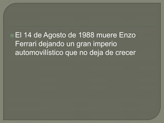 El 14 de Agosto de 1988 muere Enzo Ferrari dejando un gran imperio automovilístico que no deja de crecer