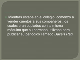  Mientras estaba en el colegio, comenzó a vender cuentos a sus compañeros, los cuales eran copiados con la misma máquina que su hermano utilizaba para publicar su periódico llamado Dave'sRag