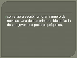 comenzó a escribir un gran número de novelas. Una de sus primeras ideas fue la de una joven con poderes psíquicos.