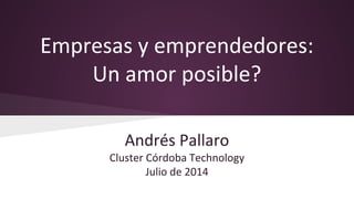 Empresas y emprendedores:
Un amor posible?
Andrés Pallaro
Cluster Córdoba Technology
Julio de 2014
 
