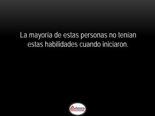 La mayoría de estas personas no tenían
  estas habilidades cuando iniciaron.
 