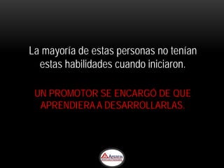 La mayoría de estas personas no tenían
  estas habilidades cuando iniciaron.

 UN PROMOTOR SE ENCARGÓ DE QUE
  APRENDIERA A DESARROLLARLAS.
 