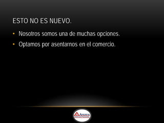 ESTO NO ES NUEVO.
• Nosotros somos una de muchas opciones.
• Optamos por asentarnos en el comercio.
 