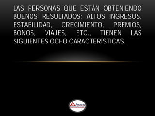 LAS PERSONAS QUE ESTÁN OBTENIENDO
BUENOS RESULTADOS; ALTOS INGRESOS,
ESTABILIDAD, CRECIMIENTO, PREMIOS,
BONOS, VIAJES, ETC., TIENEN LAS
SIGUIENTES OCHO CARACTERÍSTICAS.
 