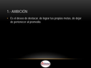 1.- AMBICIÓN
• Es el deseo de destacar, de lograr tus propias metas, de dejar
  de pertenecer al promedio.
 