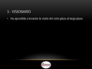3.- VISIONARIO
• Ha aprendido a levantar la visión del corto plazo al largo plazo.
 