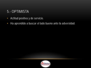 5.- OPTIMISTA
• Actitud positiva y de servicio.
• Ha aprendido a buscar el lado bueno ante la adversidad.
 