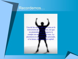 Recordemos… Una de las claves del éxito esta en la reinversión de los recursos, así que no pretendas que tu negocio te compre un auto el primer mes. La paciencia es un tesoro muy preciado, si la tienes, tienes un gran capital. 