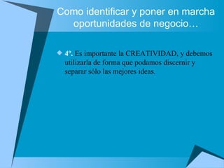 Como identificar y poner en marcha oportunidades de negocio… 4º.  Es importante la CREATIVIDAD, y debemos utilizarla de forma que podamos discernir y separar sólo las mejores ideas. 