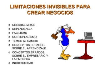 LIMITACIONES INVISIBLES PARA CREAR NEGOCIOS CREARSE MITOS DEPENDENCIA FACILISMO CORTOPLACISMO TEMOR AL CAMBIO CONCEPTOS ERRADOS SOBRE EL APRENDIZAJE CONCEPTOS ERRADOS SOBRE EL EMPRESARIO Y LA EMPRESA INCREDULIDAD 