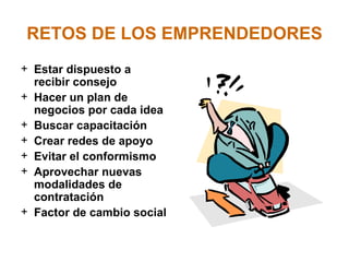 RETOS DE LOS EMPRENDEDORES Estar dispuesto a recibir consejo Hacer un plan de negocios por cada idea Buscar capacitación Crear redes de apoyo Evitar el conformismo Aprovechar nuevas modalidades de contratación Factor de cambio social 