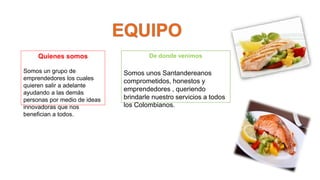Quienes somos 
Somos un grupo de 
emprendedores los cuales 
quieren salir a adelante 
ayudando a las demás 
personas por medio de ideas 
innovadoras que nos 
benefician a todos. 
De donde venimos 
Somos unos Santandereanos 
comprometidos, honestos y 
emprendedores , queriendo 
brindarle nuestro servicios a todos 
los Colombianos. 
 