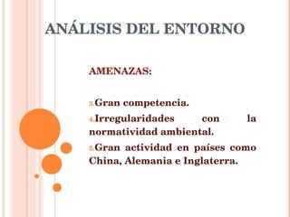 ANÁLISIS DEL ENTORNO AMENAZAS: Gran competencia. Irregularidades con la normatividad ambiental. Gran actividad en países como China, Alemania e Inglaterra.  