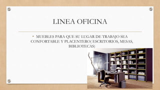 LINEA OFICINA
• MUEBLES PARA QUE SU LUGAR DE TRABAJO SEA
CONFORTABLE Y PLACENTERO( ESCRITORIOS, MESAS,
BIBLIOTECAS)
 