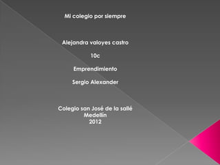 Mi colegio por siempre



 Alejandra valoyes castro

            10c

     Emprendimiento

     Sergio Alexander



Colegio san José de la sallé
         Medellín
           2012
 
